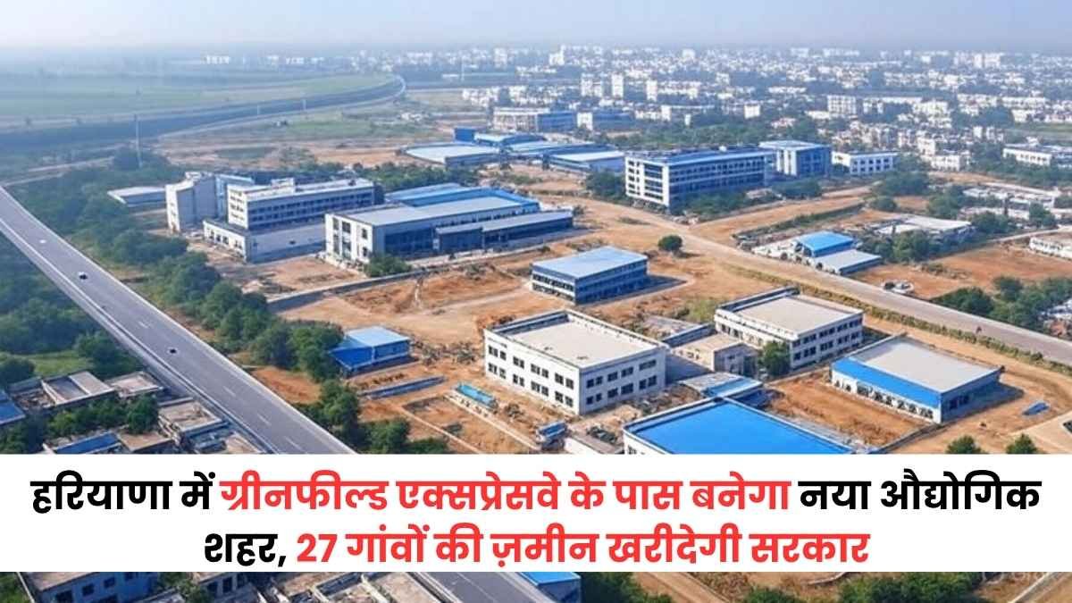 हरियाणा में ग्रीनफील्ड एक्सप्रेसवे के पास बनेगा नया औद्योगिक शहर, 27 गांवों की ज़मीन खरीदेगी सरकार