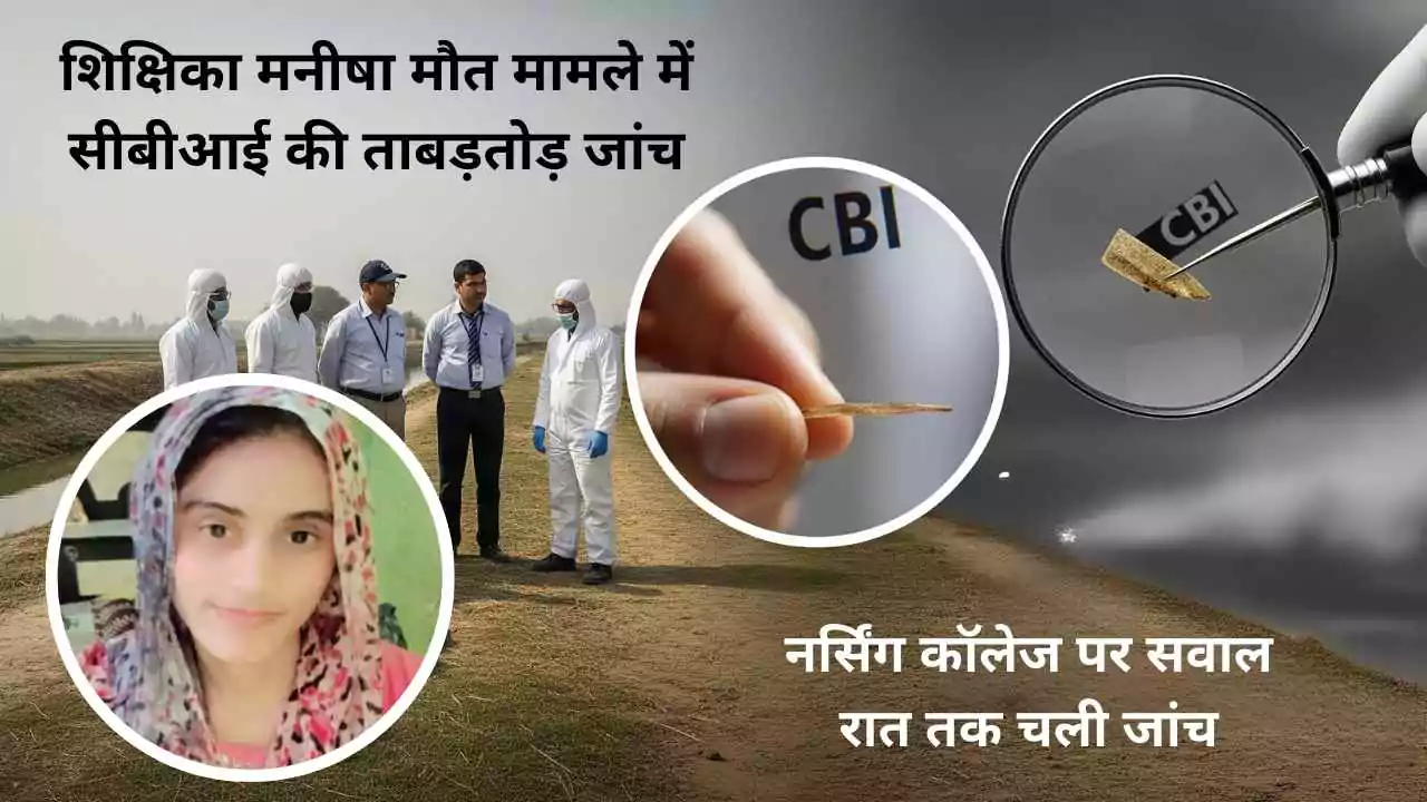 शिक्षिका मनीषा मौत मामले में सीबीआई की ताबड़तोड़ जांच, नर्सिंग कॉलेज पर सवाल, रात तक चली जांच