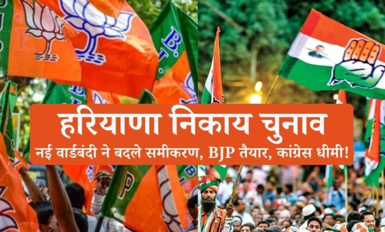 हरियाणा निकाय चुनाव से पहले बड़ा बदलाव: नई वार्डबंदी ने बदले समीकरण, BJP तैयार, कांग्रेस धीमी!